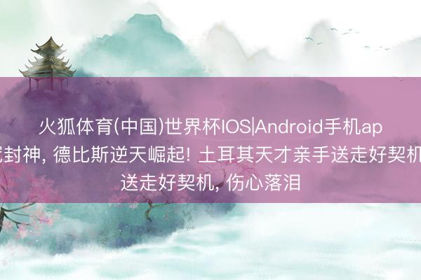 火狐体育(中国)世界杯IOS|Android手机app下载 五冠封神， 德比斯逆天崛起! 土耳其天才亲手送走好契机， 伤心落泪