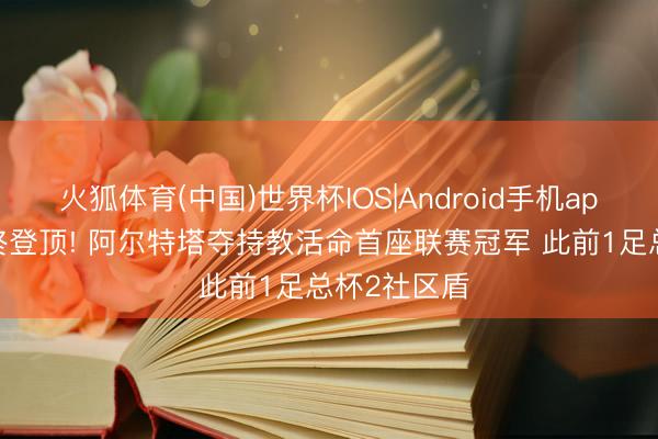 火狐体育(中国)世界杯IOS|Android手机app下载 7年终登顶! 阿尔特塔夺持教活命首座联赛冠军 此前1足总杯2社区盾