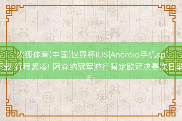 火狐体育(中国)世界杯IOS|Android手机app下载 行程紧凑! 阿森纳冠军游行暂定欧冠决赛次日举行
