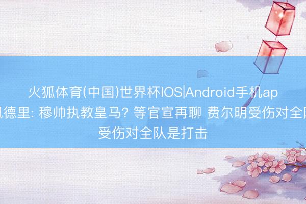 火狐体育(中国)世界杯IOS|Android手机app下载 佩德里: 穆帅执教皇马? 等官宣再聊 费尔明受伤对全队是打击