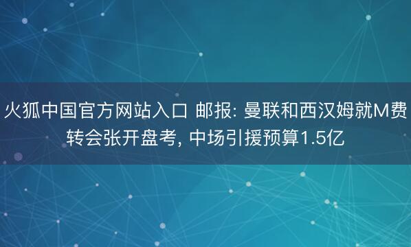 火狐中国官方网站入口 邮报: 曼联和西汉姆就M费转会张开盘考， 中场引援预算1.5亿