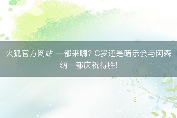 火狐官方网站 一都来嗨? C罗还是暗示会与阿森纳一都庆祝得胜!