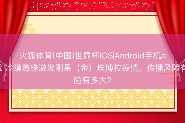 火狐体育(中国)世界杯IOS|Android手机app下载 冷漠毒株激发刚果（金）埃博拉疫情，传播风险有多大？