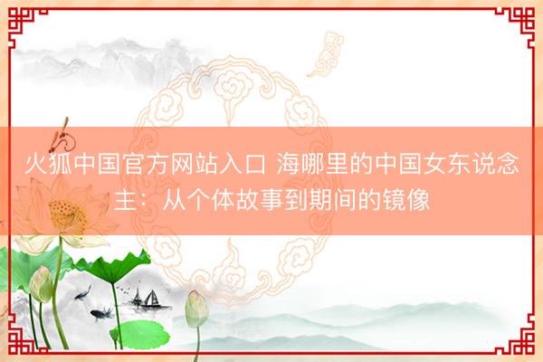 火狐中国官方网站入口 海哪里的中国女东说念主：从个体故事到期间的镜像