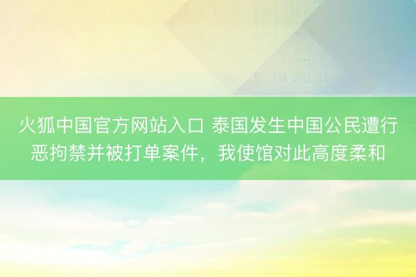 火狐中国官方网站入口 泰国发生中国公民遭行恶拘禁并被打单案件，我使馆对此高度柔和