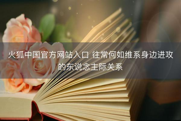 火狐中国官方网站入口 往常何如维系身边进攻的东说念主际关系