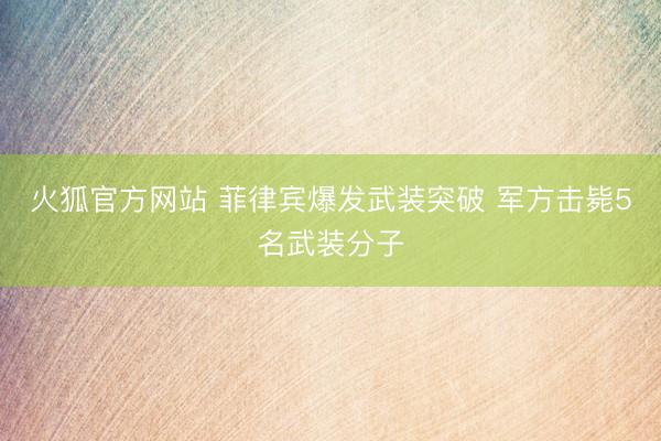 火狐官方网站 菲律宾爆发武装突破 军方击毙5名武装分子