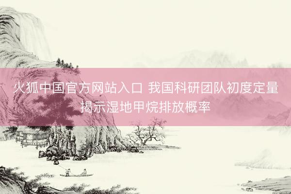 火狐中国官方网站入口 我国科研团队初度定量揭示湿地甲烷排放概率