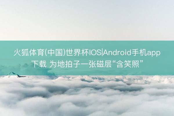 火狐体育(中国)世界杯IOS|Android手机app下载 为地拍子一张磁层“含笑照”