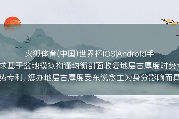 火狐体育(中国)世界杯IOS|Android手机app下载 中国石油恳求基于盆地模拟拘谨均衡剖面收复地层古厚度时势专利， 惩办地层古厚度受东说念主为身分影响而具有较大不信服性的不及