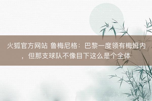 火狐官方网站 鲁梅尼格：巴黎一度领有梅姆内，但那支球队不像目下这么是个全体