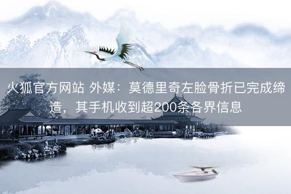 火狐官方网站 外媒：莫德里奇左脸骨折已完成缔造，其手机收到超200条各界信息