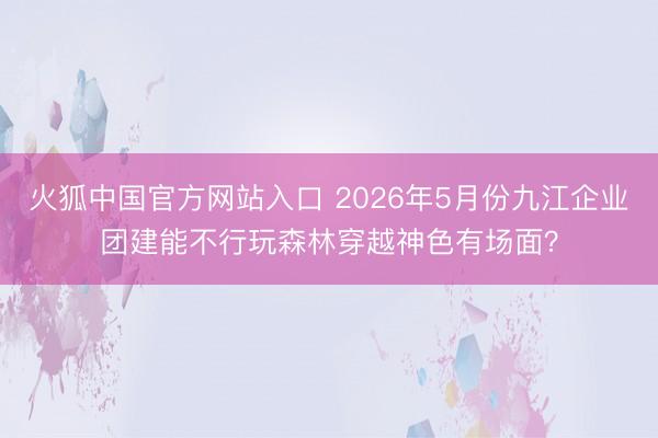 火狐中国官方网站入口 2026年5月份九江企业团建能不行玩森林穿越神色有场面？