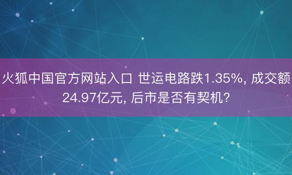 火狐中国官方网站入口 世运电路跌1.35%， 成交额24.97亿元， 后市是否有契机?
