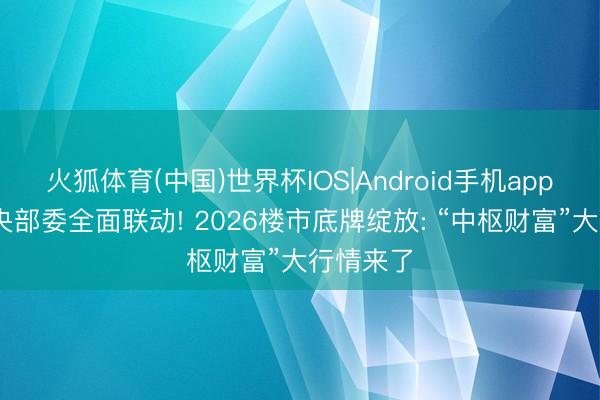 火狐体育(中国)世界杯IOS|Android手机app下载 中央部委全面联动! 2026楼市底牌绽放: “中枢财富”大行情来了
