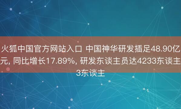 火狐中国官方网站入口 中国神华研发插足48.90亿元， 同比增长17.89%， 研发东谈主员达4233东谈主