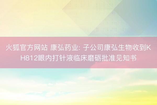 火狐官方网站 康弘药业: 子公司康弘生物收到KH812眼内打针液临床磨砺批准见知书