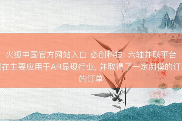 火狐中国官方网站入口 必创科技: 六轴并联平台现在主要应用于AR显现行业, 并取得了一定例模的订单