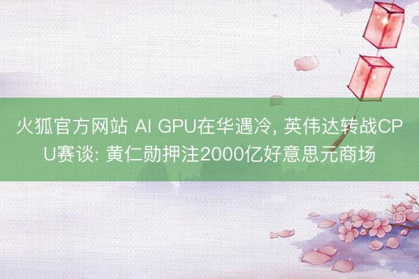 火狐官方网站 AI GPU在华遇冷， 英伟达转战CPU赛谈: 黄仁勋押注2000亿好意思元商场