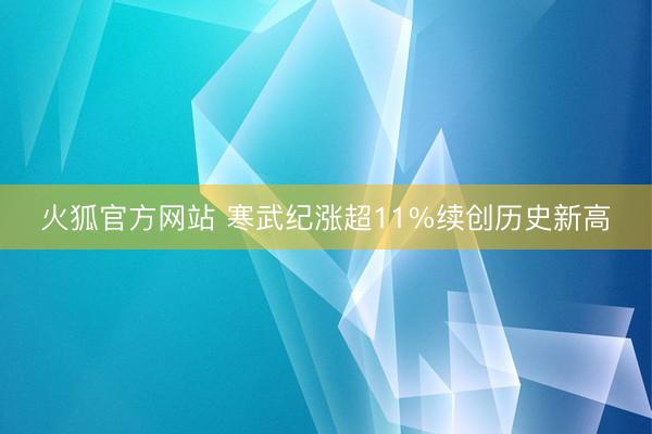 火狐官方网站 寒武纪涨超11%续创历史新高