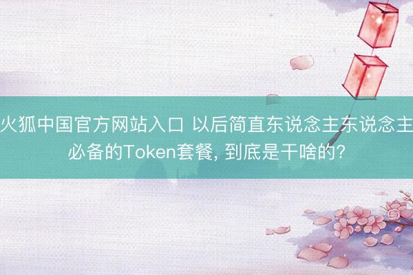 火狐中国官方网站入口 以后简直东说念主东说念主必备的Token套餐, 到底是干啥的?