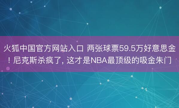 火狐中国官方网站入口 两张球票59.5万好意思金! 尼克斯杀疯了， 这才是NBA最顶级的吸金朱门