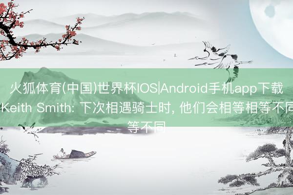 火狐体育(中国)世界杯IOS|Android手机app下载 Keith Smith: 下次相遇骑士时， 他们会相等相等不同