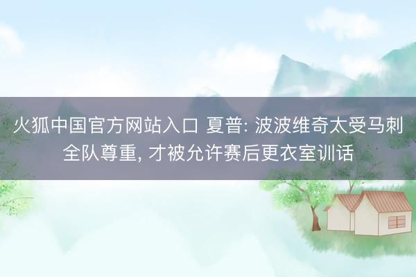 火狐中国官方网站入口 夏普: 波波维奇太受马刺全队尊重， 才被允许赛后更衣室训话