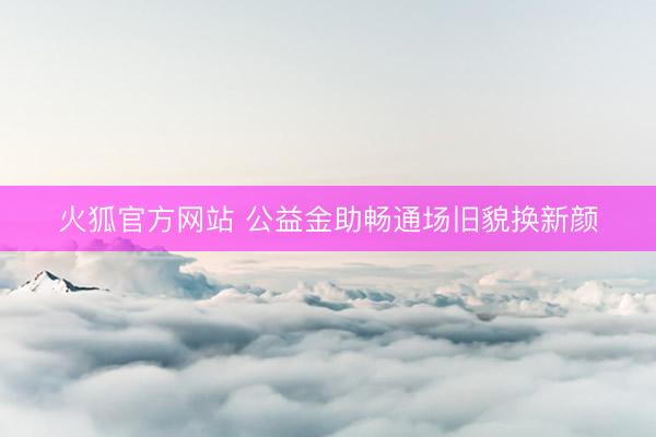 火狐官方网站 公益金助畅通场旧貌换新颜