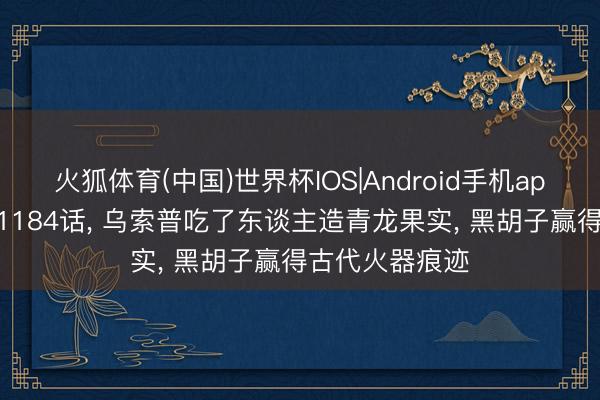 火狐体育(中国)世界杯IOS|Android手机app下载 海贼王1184话， 乌索普吃了东谈主造青龙果实， 黑胡子赢得古代火器痕迹
