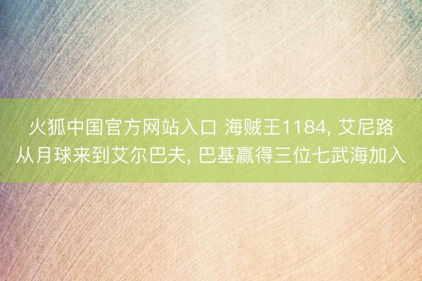火狐中国官方网站入口 海贼王1184， 艾尼路从月球来到艾尔巴夫， 巴基赢得三位七武海加入