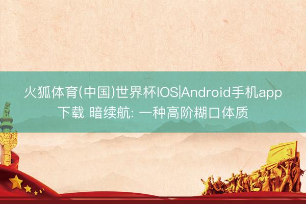 火狐体育(中国)世界杯IOS|Android手机app下载 暗续航: 一种高阶糊口体质