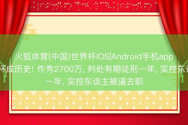 火狐体育(中国)世界杯IOS|Android手机app下载 罚酒三杯成历史! 作秀2700万, 判处有期徒刑一年, 实控东谈主被逼去职