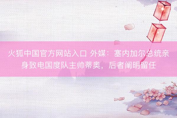 火狐中国官方网站入口 外媒：塞内加尔总统亲身致电国度队主帅蒂奥，后者阐明留任