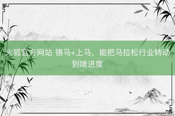 火狐官方网站 锡马+上马，能把马拉松行业转动到啥进度