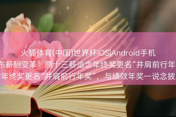 火狐体育(中国)世界杯IOS|Android手机app下载 阿里发全员信公布薪酬变革:原十三薪追念年终奖更名“并肩前行年奖”,与绩效年奖一说念披发