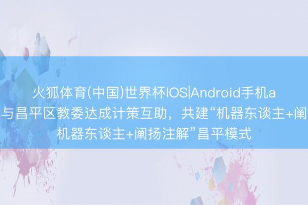 火狐体育(中国)世界杯IOS|Android手机app下载 松延能源与昌平区教委达成计策互助，共建“机器东谈主+阐扬注解”昌平模式
