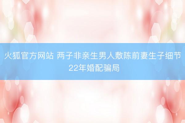 火狐官方网站 两子非亲生男人敷陈前妻生子细节 22年婚配骗局