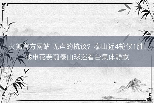 火狐官方网站 无声的抗议？泰山近4轮仅1胜，战申花赛前泰山球迷看台集体静默