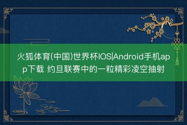 火狐体育(中国)世界杯IOS|Android手机app下载 约旦联赛中的一粒精彩凌空抽射