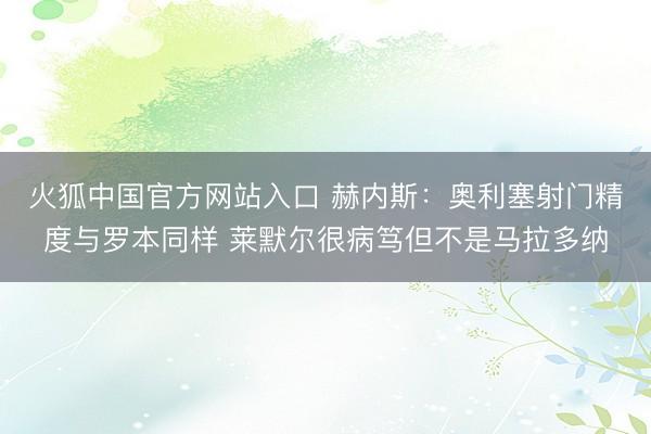 火狐中国官方网站入口 赫内斯：奥利塞射门精度与罗本同样 莱默尔很病笃但不是马拉多纳