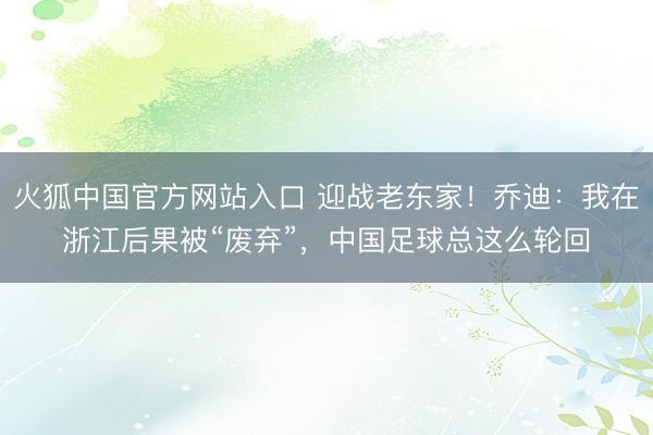 火狐中国官方网站入口 迎战老东家！乔迪：我在浙江后果被“废弃”，中国足球总这么轮回