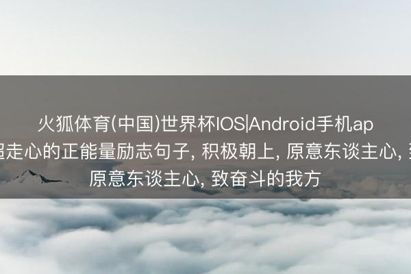 火狐体育(中国)世界杯IOS|Android手机app下载 16句超走心的正能量励志句子， 积极朝上， 原意东谈主心， 致奋斗的我方