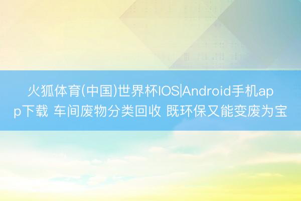 火狐体育(中国)世界杯IOS|Android手机app下载 车间废物分类回收 既环保又能变废为宝