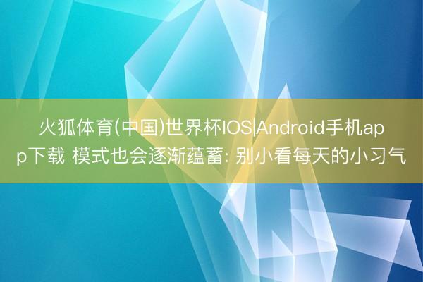 火狐体育(中国)世界杯IOS|Android手机app下载 模式也会逐渐蕴蓄: 别小看每天的小习气