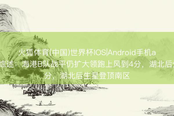 火狐体育(中国)世界杯IOS|Android手机app下载 中乙综述：海港B队战平仍扩大领跑上风到4分，湖北后生星登顶南区