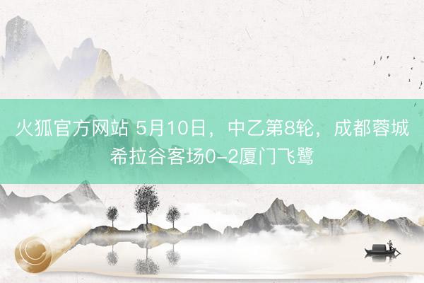 火狐官方网站 5月10日,中乙第8轮,成都蓉城希拉谷客场0-2厦门飞鹭