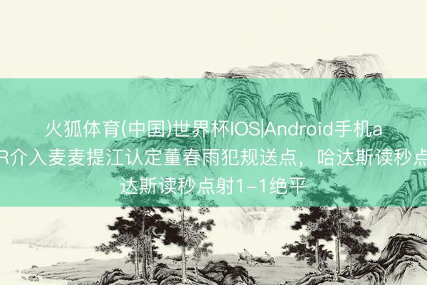 火狐体育(中国)世界杯IOS|Android手机app下载 VAR介入麦麦提江认定董春雨犯规送点，哈达斯读秒点射1-1绝平