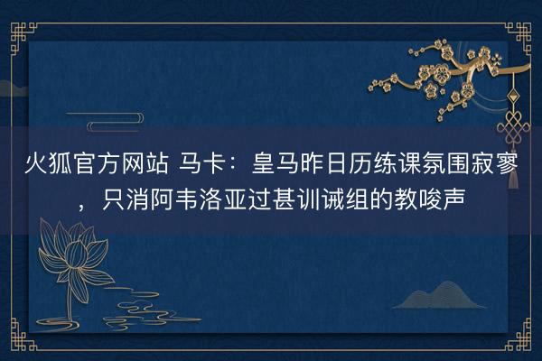 火狐官方网站 马卡：皇马昨日历练课氛围寂寥，只消阿韦洛亚过甚训诫组的教唆声