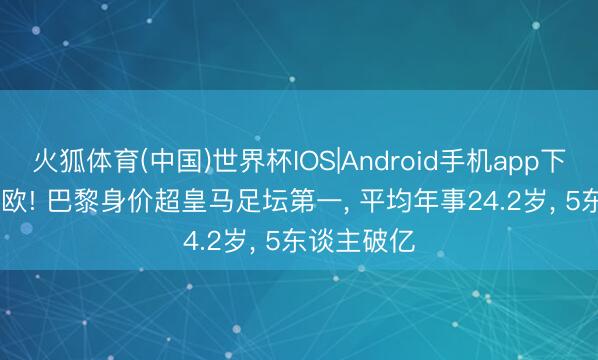 火狐体育(中国)世界杯IOS|Android手机app下载 13.7亿欧! 巴黎身价超皇马足坛第一， 平均年事24.2岁， 5东谈主破亿